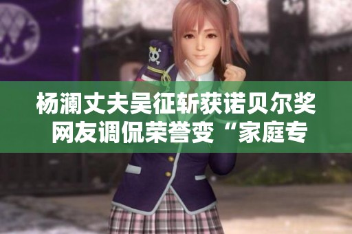 杨澜丈夫吴征斩获诺贝尔奖 网友调侃荣誉变“家庭专属”