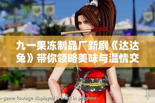 九一果冻制品厂新剧《达达兔》带你领略美味与温情交织的故事