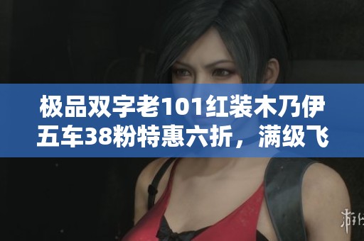 极品双字老101红装木乃伊五车38粉特惠六折，满级飞行器尽在掌握