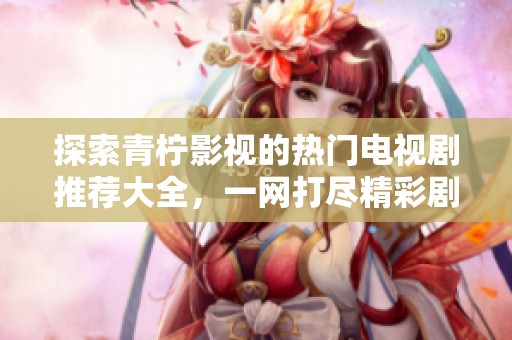 探索青柠影视的热门电视剧推荐大全，一网打尽精彩剧集
