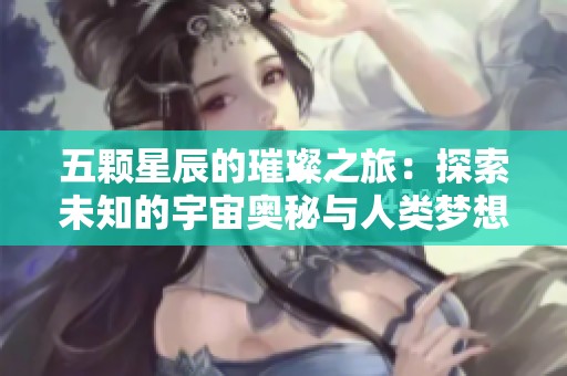 五颗星辰的璀璨之旅：探索未知的宇宙奥秘与人类梦想