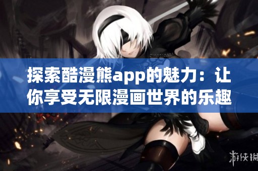 探索酷漫熊app的魅力：让你享受无限漫画世界的乐趣
