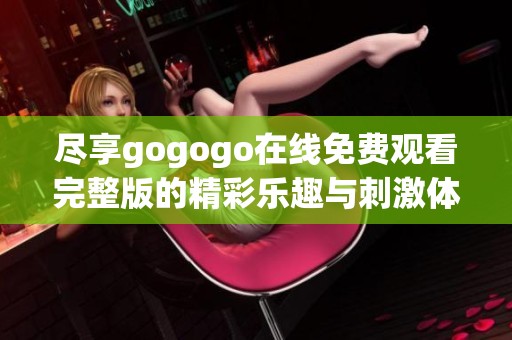 尽享gogogo在线免费观看完整版的精彩乐趣与刺激体验