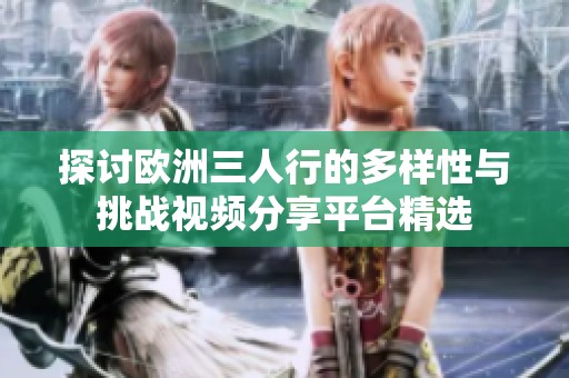 探讨欧洲三人行的多样性与挑战视频分享平台精选