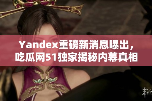Yandex重磅新消息曝出，吃瓜网51独家揭秘内幕真相