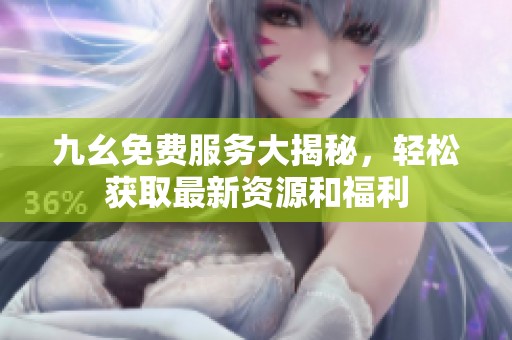 九幺免费服务大揭秘，轻松获取最新资源和福利