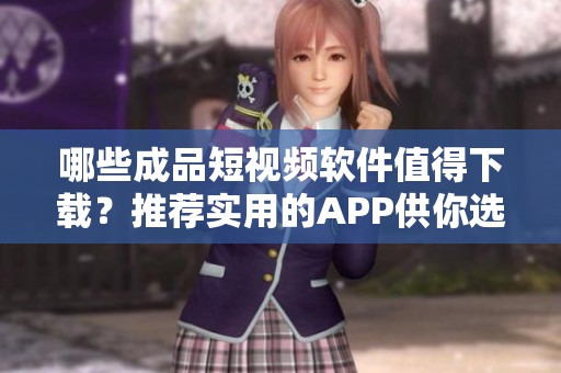 哪些成品短视频软件值得下载？推荐实用的APP供你选择