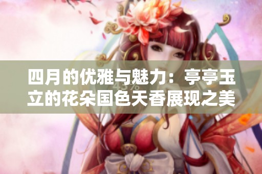 四月的优雅与魅力：亭亭玉立的花朵国色天香展现之美