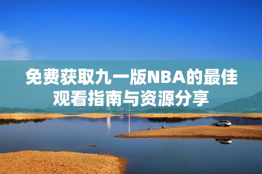 免费获取九一版NBA的最佳观看指南与资源分享