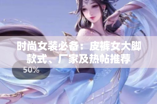 时尚女装必备：皮裤女大脚款式、厂家及热帖推荐