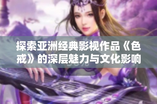 探索亚洲经典影视作品《色戒》的深层魅力与文化影响