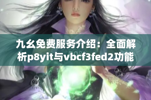 九幺免费服务介绍：全面解析p8yit与vbcf3fed2功能和优势