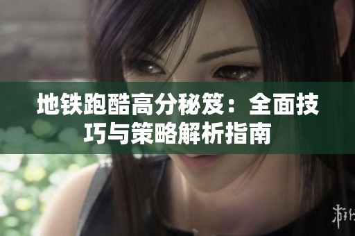 地铁跑酷高分秘笈：全面技巧与策略解析指南