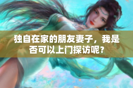 独自在家的朋友妻子，我是否可以上门探访呢？