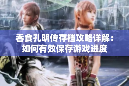 吞食孔明传存档攻略详解：如何有效保存游戏进度