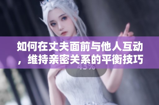 如何在丈夫面前与他人互动，维持亲密关系的平衡技巧