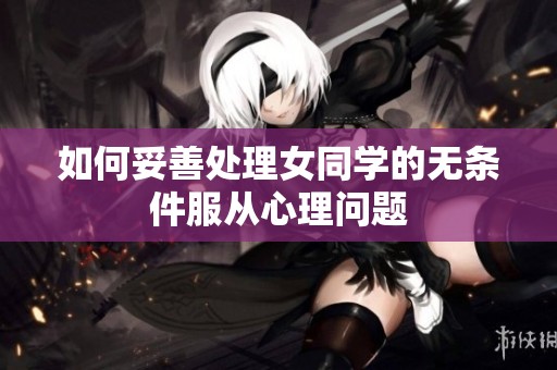 如何妥善处理女同学的无条件服从心理问题