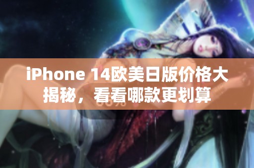 iPhone 14欧美日版价格大揭秘，看看哪款更划算