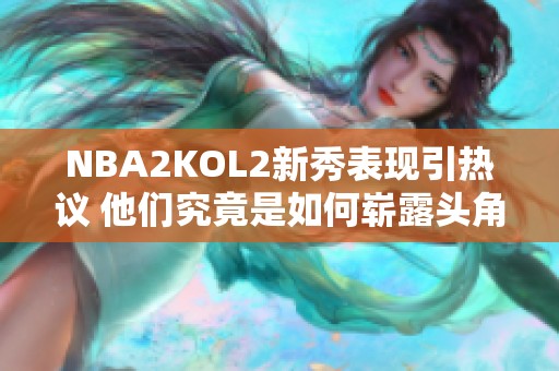 NBA2KOL2新秀表现引热议 他们究竟是如何崭露头角的