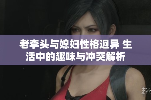 老李头与媳妇性格迥异 生活中的趣味与冲突解析
