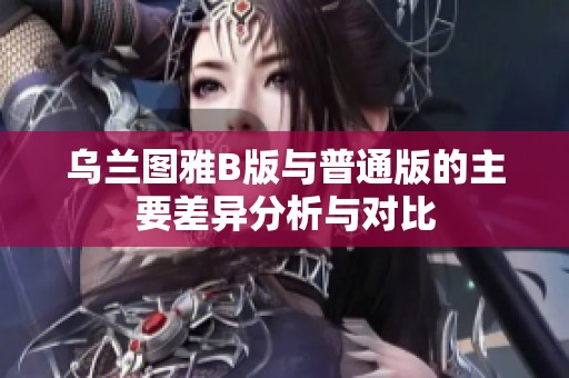 乌兰图雅B版与普通版的主要差异分析与对比