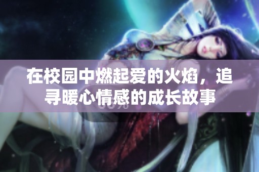 在校园中燃起爱的火焰，追寻暖心情感的成长故事