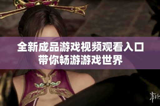 全新成品游戏视频观看入口带你畅游游戏世界