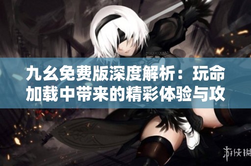 九幺免费版深度解析：玩命加载中带来的精彩体验与攻略