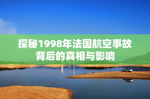 探秘1998年法国航空事故背后的真相与影响