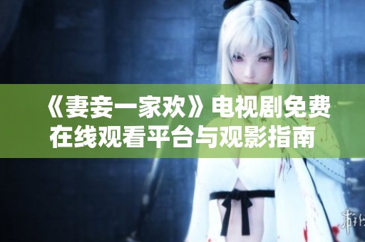 《妻妾一家欢》电视剧免费在线观看平台与观影指南