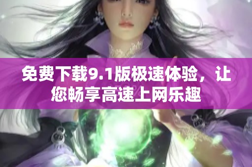 免费下载9.1版极速体验，让您畅享高速上网乐趣