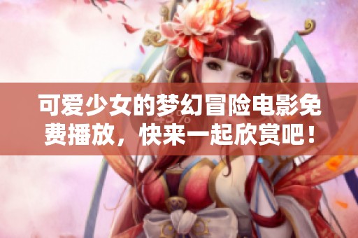 可爱少女的梦幻冒险电影免费播放，快来一起欣赏吧！