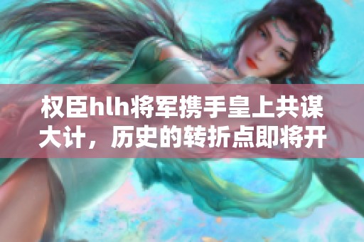 权臣hlh将军携手皇上共谋大计，历史的转折点即将开启