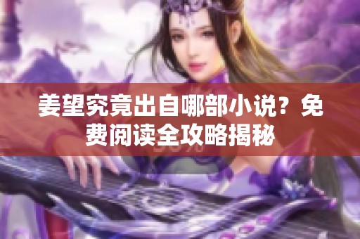 姜望究竟出自哪部小说？免费阅读全攻略揭秘