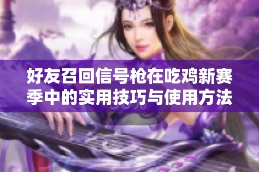 好友召回信号枪在吃鸡新赛季中的实用技巧与使用方法揭秘