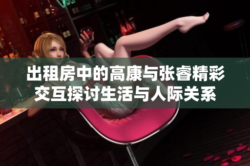 出租房中的高康与张睿精彩交互探讨生活与人际关系