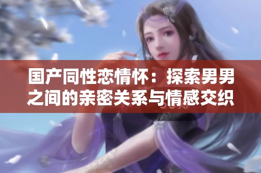 国产同性恋情怀：探索男男之间的亲密关系与情感交织