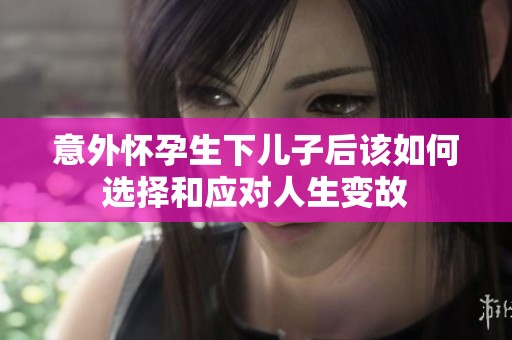 意外怀孕生下儿子后该如何选择和应对人生变故