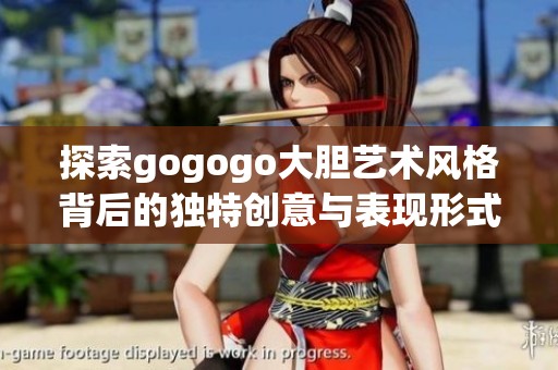 探索gogogo大胆艺术风格背后的独特创意与表现形式