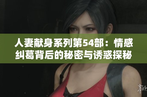 人妻献身系列第54部：情感纠葛背后的秘密与诱惑探秘