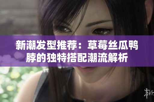 新潮发型推荐：草莓丝瓜鸭脖的独特搭配潮流解析