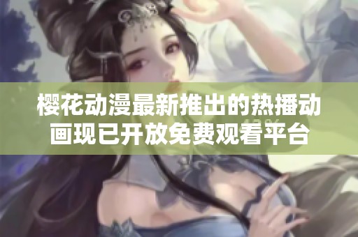 樱花动漫最新推出的热播动画现已开放免费观看平台