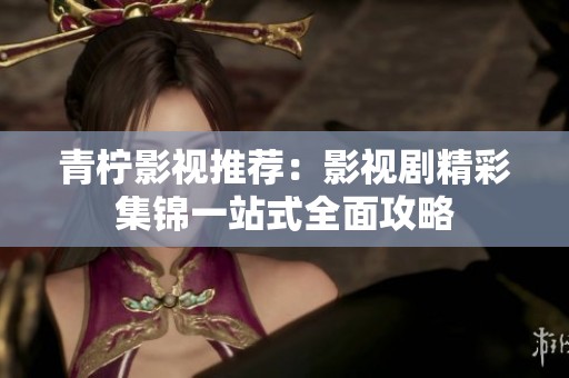青柠影视推荐：影视剧精彩集锦一站式全面攻略