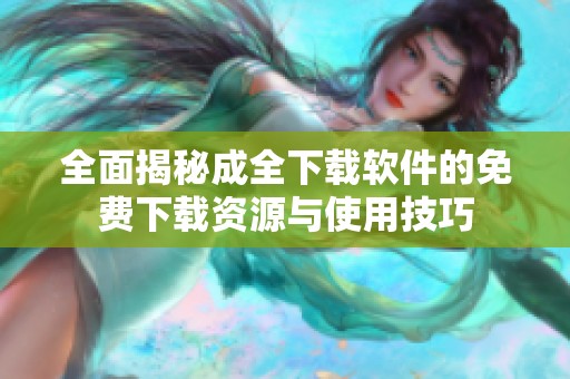全面揭秘成全下载软件的免费下载资源与使用技巧
