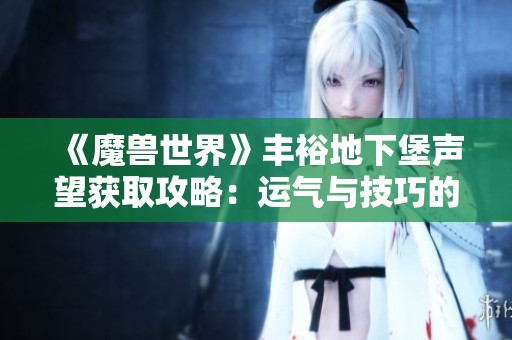 《魔兽世界》丰裕地下堡声望获取攻略：运气与技巧的结合之路