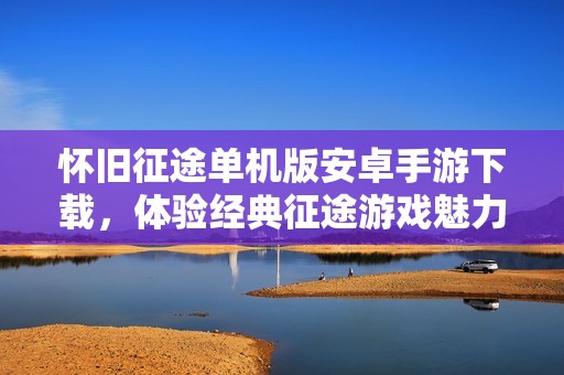 怀旧征途单机版安卓手游下载，体验经典征途游戏魅力
