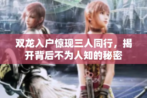 双龙入户惊现三人同行，揭开背后不为人知的秘密