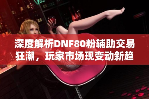 深度解析DNF80粉辅助交易狂潮，玩家市场现变动新趋势!