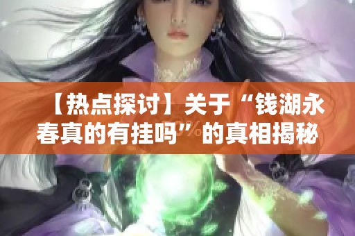 【热点探讨】关于“钱湖永春真的有挂吗”的真相揭秘与讨论