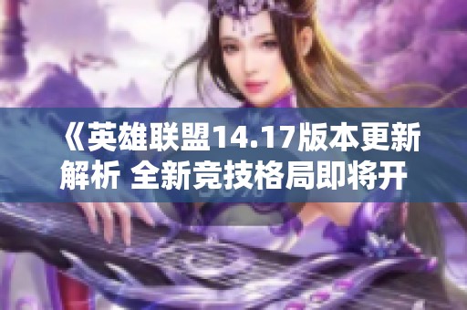 《英雄联盟14.17版本更新解析 全新竞技格局即将开启》
